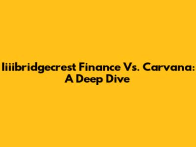 Iiiibridgecrest Finance Vs. Carvana: A Deep Dive