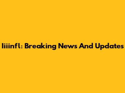 Iiiinfl: Breaking News And Updates