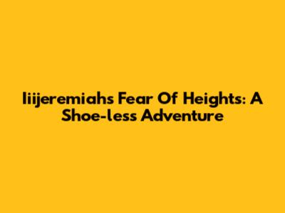 Iiijeremiah's Fear Of Heights: A Shoe-less Adventure