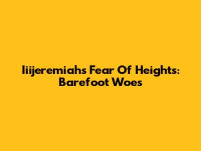 Iiijeremiah's Fear Of Heights: Barefoot Woes
