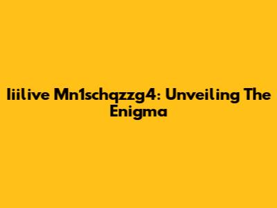 Iiilive Mn1schqzzg4: Unveiling The Enigma