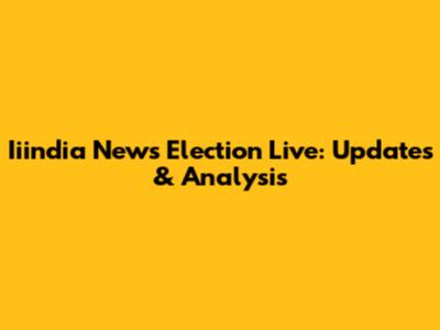 Iiindia News Election Live: Updates & Analysis