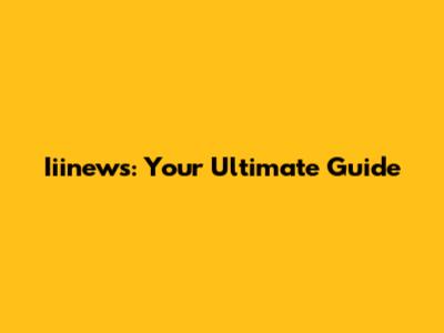 Iiinews: Your Ultimate Guide