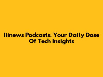 Iiinews Podcasts: Your Daily Dose Of Tech Insights
