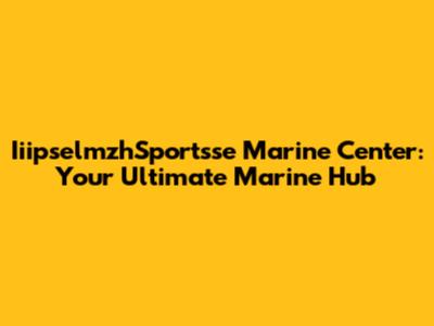 IiipselmzhSportsse Marine Center: Your Ultimate Marine Hub