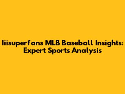 Iiisuperfan's MLB Baseball Insights: Expert Sports Analysis