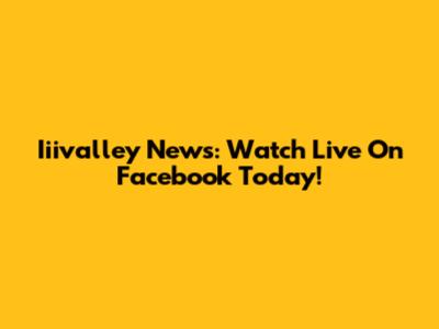 Iiivalley News: Watch Live On Facebook Today!