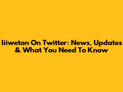 Iiiweton On Twitter: News, Updates & What You Need To Know