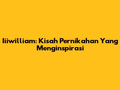 Iiiwilliam: Kisah Pernikahan Yang Menginspirasi