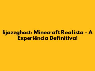 Iijazzghost: Minecraft Realista - A Experiência Definitiva!