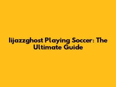 Iijazzghost Playing Soccer: The Ultimate Guide