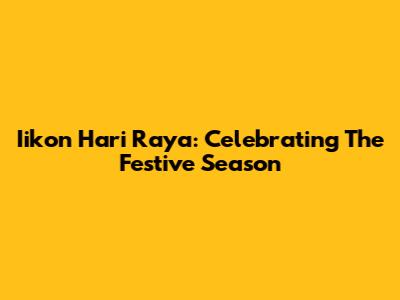 Iikon Hari Raya: Celebrating The Festive Season
