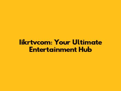 Iikrtvcom: Your Ultimate Entertainment Hub