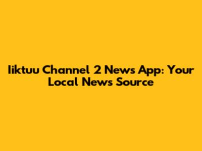 Iiktuu Channel 2 News App: Your Local News Source