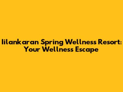 Iilankaran Spring Wellness Resort: Your Wellness Escape