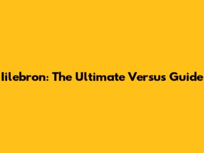 Iilebron: The Ultimate Versus Guide