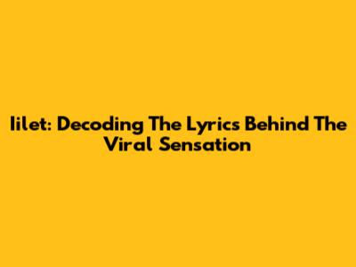 Iilet: Decoding The Lyrics Behind The Viral Sensation