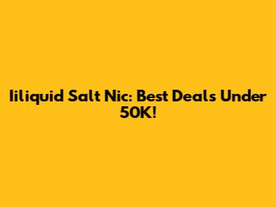 Iiliquid Salt Nic: Best Deals Under 50K!