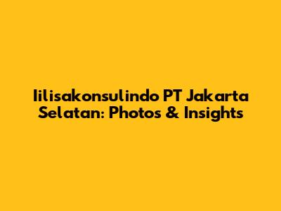 Iilisakonsulindo PT Jakarta Selatan: Photos & Insights