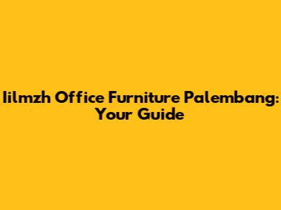 Iilmzh Office Furniture Palembang: Your Guide