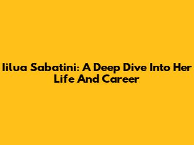 Iilua Sabatini: A Deep Dive Into Her Life And Career
