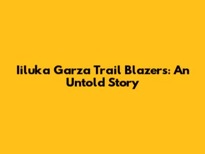 Iiluka Garza Trail Blazers: An Untold Story