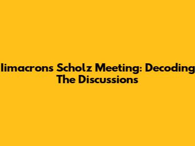 Iimacron's Scholz Meeting: Decoding The Discussions