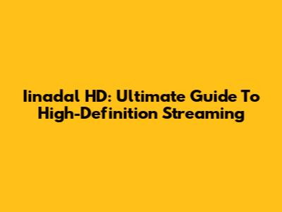 Iinadal HD: Ultimate Guide To High-Definition Streaming