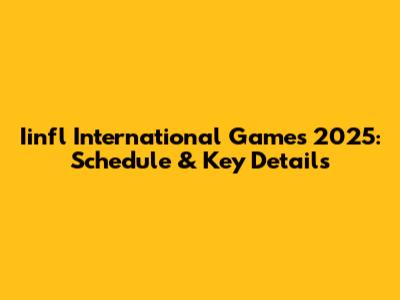 Iinfl International Games 2025: Schedule & Key Details