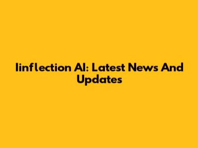 Iinflection AI: Latest News And Updates