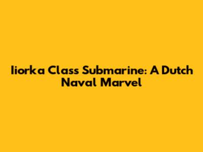 Iiorka Class Submarine: A Dutch Naval Marvel