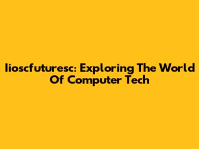 Iioscfuturesc: Exploring The World Of Computer Tech