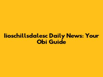Iioschillsdalesc Daily News: Your Obi Guide