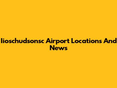 Iioschudsonsc Airport Locations And News