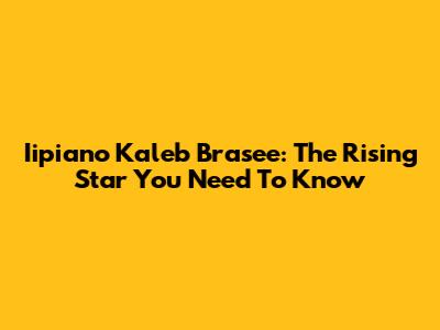 Iipiano Kaleb Brasee: The Rising Star You Need To Know