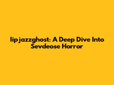 Iipjazzghost: A Deep Dive Into Sevdeose Horror