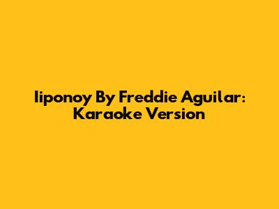 Iiponoy By Freddie Aguilar: Karaoke Version