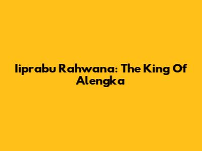Iiprabu Rahwana: The King Of Alengka