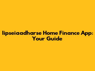 Iipseiaadharse Home Finance App: Your Guide