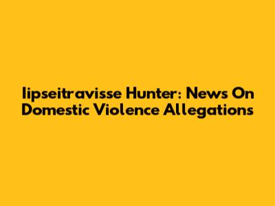 Iipseitravisse Hunter: News On Domestic Violence Allegations