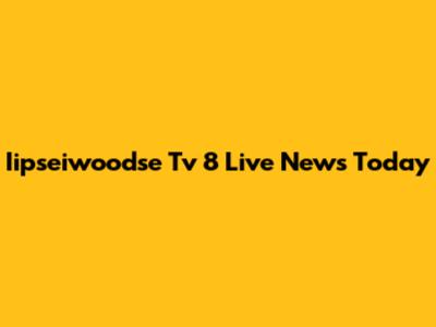 Iipseiwoodse Tv 8 Live News Today