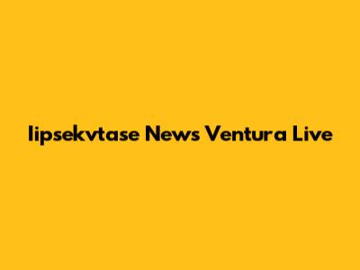 Iipsekvtase News Ventura Live
