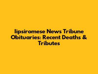 Iipsiromese News Tribune Obituaries: Recent Deaths & Tributes