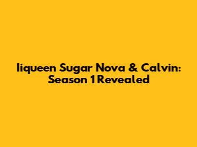 Iiqueen Sugar Nova & Calvin: Season 1 Revealed