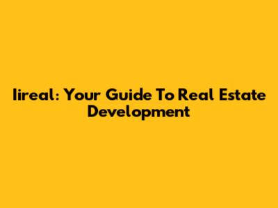 Iireal: Your Guide To Real Estate Development