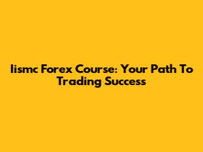 Iismc Forex Course: Your Path To Trading Success