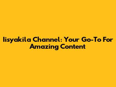 Iisyakila Channel: Your Go-To For Amazing Content