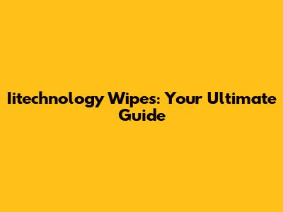 Iitechnology Wipes: Your Ultimate Guide