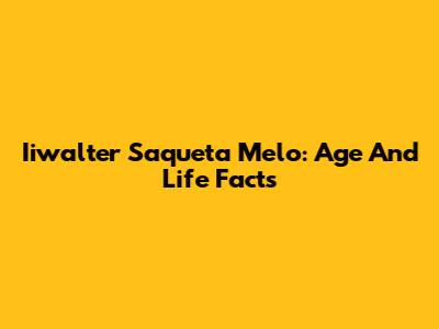 Iiwalter Saqueta Melo: Age And Life Facts