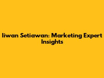 Iiwan Setiawan: Marketing Expert Insights